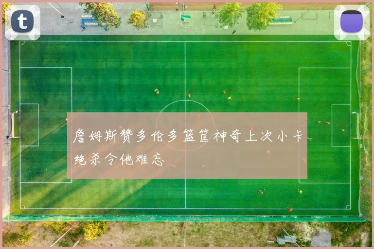詹姆斯赞多伦多篮筐神奇上次小卡绝杀令他难忘