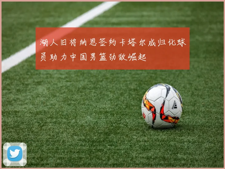 湖人旧将纳恩签约卡塔尔成归化球员助力中国男篮劲敌崛起