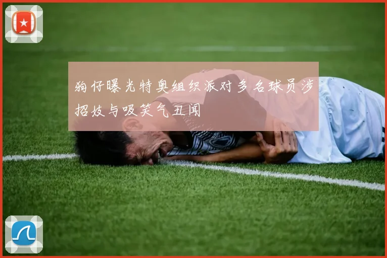 狗仔曝光特奥组织派对多名球员涉招妓与吸笑气丑闻