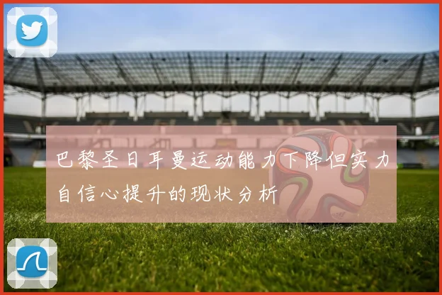 巴黎圣日耳曼运动能力下降但实力自信心提升的现状分析