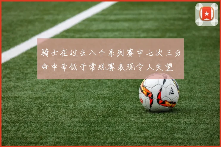 骑士在过去八个系列赛中七次三分命中率低于常规赛表现令人失望
