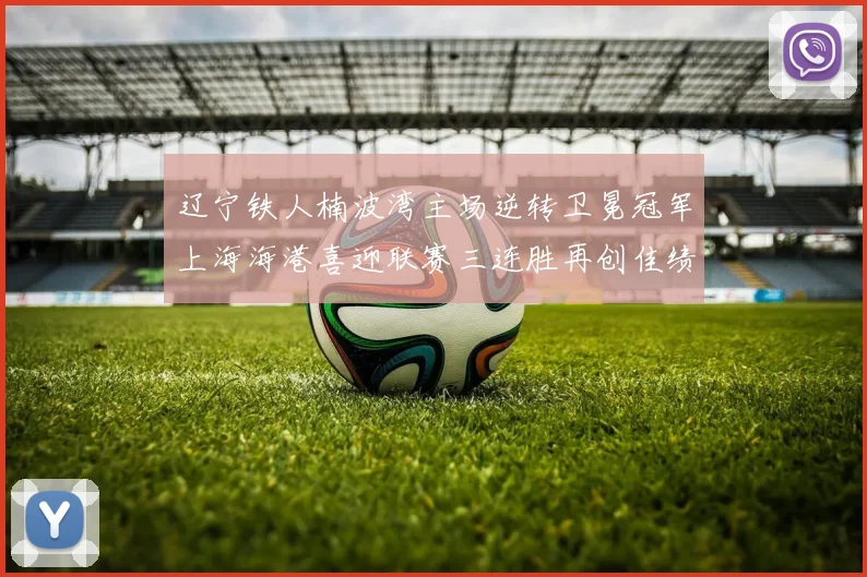 辽宁铁人楠波湾主场逆转卫冕冠军上海海港喜迎联赛三连胜再创佳绩