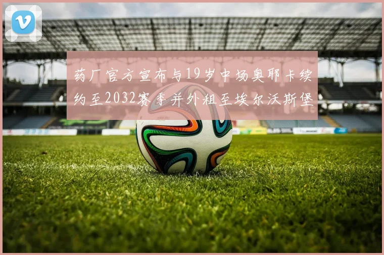 药厂官方宣布与19岁中场奥耶卡续约至2032赛季并外租至埃尔沃斯堡