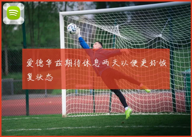 爱德华兹期待休息两天以便更好恢复状态