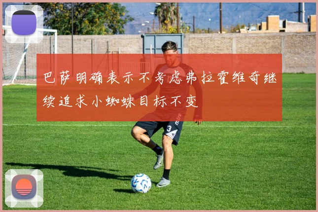 巴萨明确表示不考虑弗拉霍维奇继续追求小蜘蛛目标不变