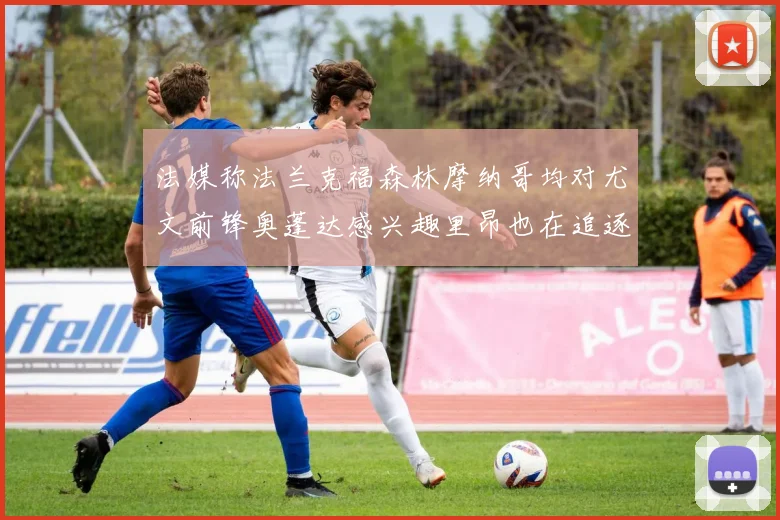 法媒称法兰克福森林摩纳哥均对尤文前锋奥蓬达感兴趣里昂也在追逐他