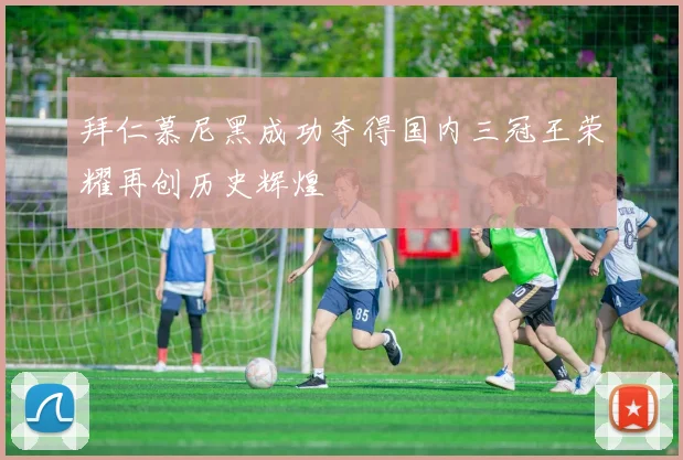 拜仁慕尼黑成功夺得国内三冠王荣耀再创历史辉煌